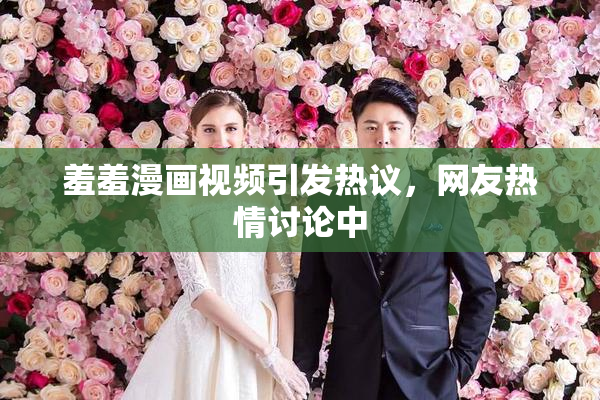 羞羞漫画视频引发热议，网友热情讨论中