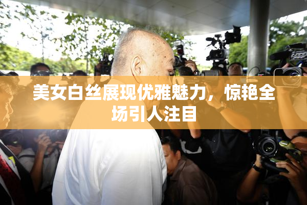 美女白丝展现优雅魅力，惊艳全场引人注目