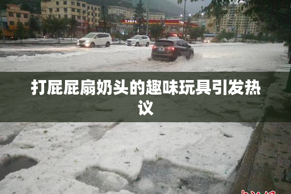 打屁屁扇奶头的趣味玩具引发热议