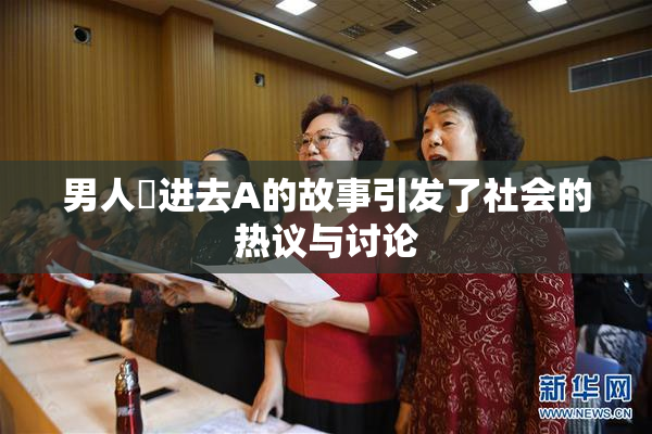 男人挵进去A的故事引发了社会的热议与讨论