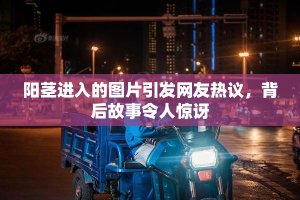 阳茎进入的图片引发网友热议，背后故事令人惊讶