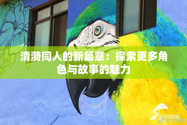 清漪同人的新篇章：探索更多角色与故事的魅力