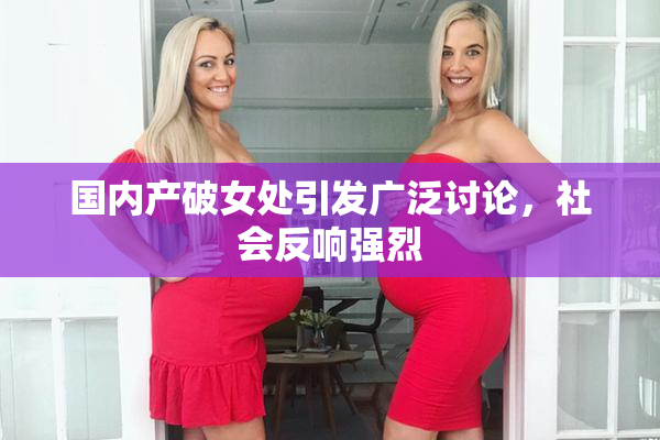 国内产破女处引发广泛讨论，社会反响强烈