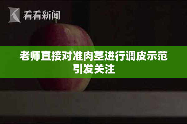 老师直接对准肉茎进行调皮示范引发关注