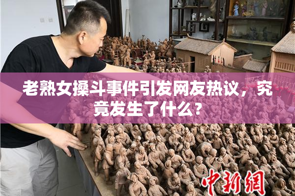 老熟女搡斗事件引发网友热议，究竟发生了什么？