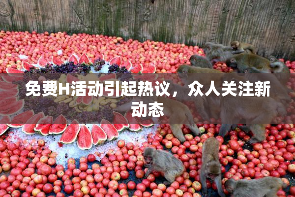 免费H活动引起热议，众人关注新动态