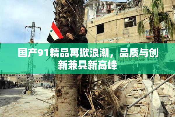 国产91精品再掀浪潮，品质与创新兼具新高峰