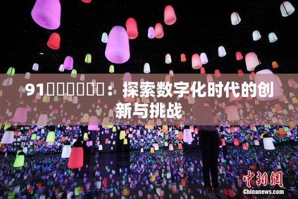 91❌‌❌‌❌‌：探索数字化时代的创新与挑战