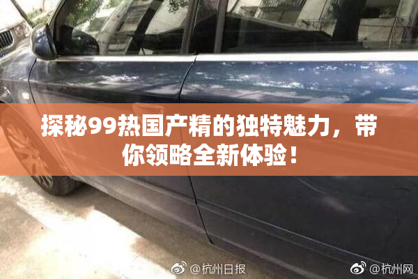 探秘99热国产精的独特魅力，带你领略全新体验！