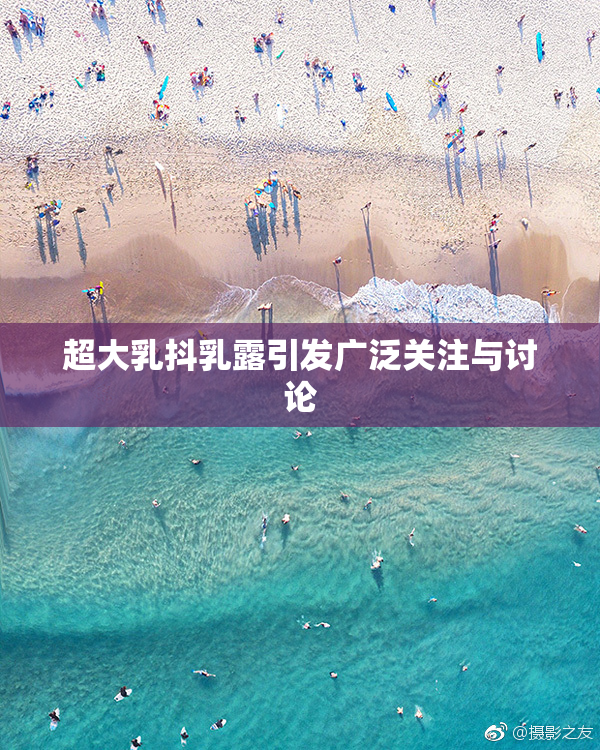 超大乳抖乳露引发广泛关注与讨论
