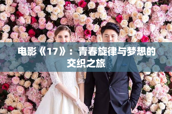 电影《17》：青春旋律与梦想的交织之旅
