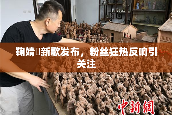 鞠婧祎新歌发布，粉丝狂热反响引关注
