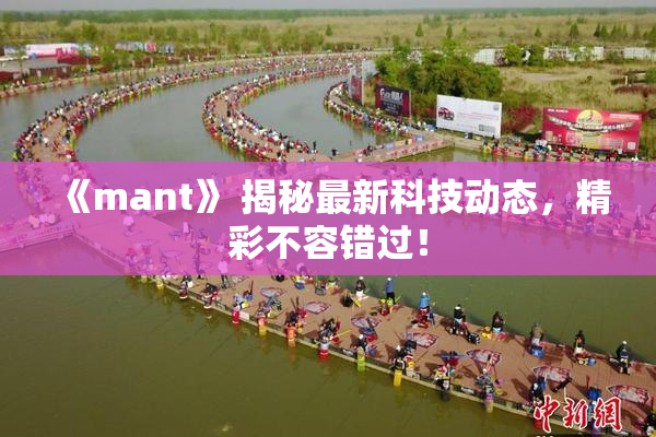 《mant》 揭秘最新科技动态，精彩不容错过！