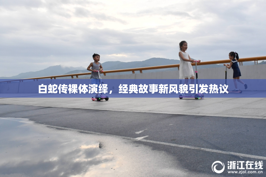 白蛇传裸体演绎，经典故事新风貌引发热议