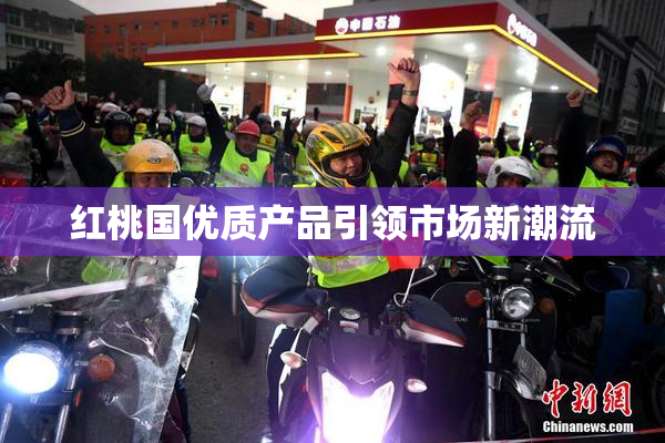 红桃国优质产品引领市场新潮流