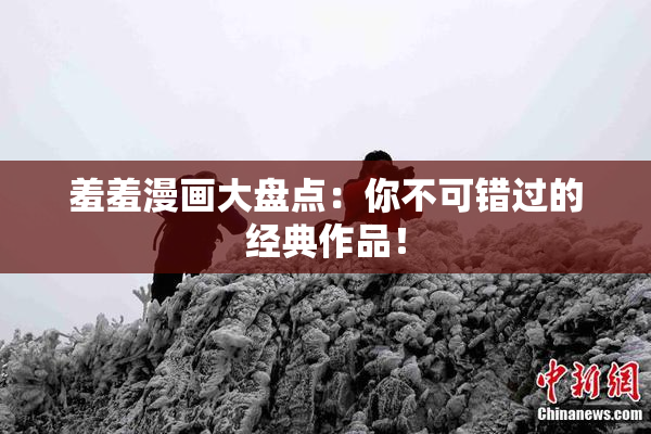 羞羞漫画大盘点：你不可错过的经典作品！
