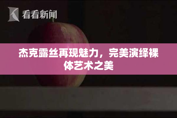 杰克露丝再现魅力，完美演绎裸体艺术之美