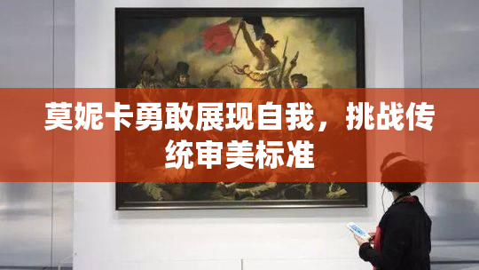 莫妮卡勇敢展现自我，挑战传统审美标准