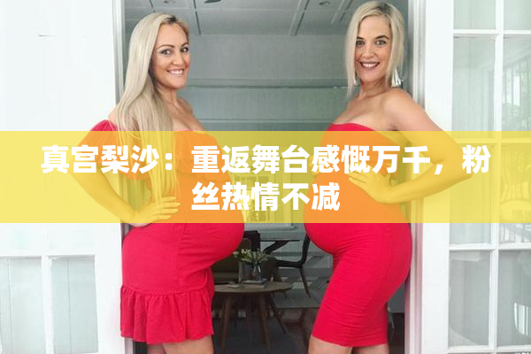 真宫梨沙：重返舞台感慨万千，粉丝热情不减