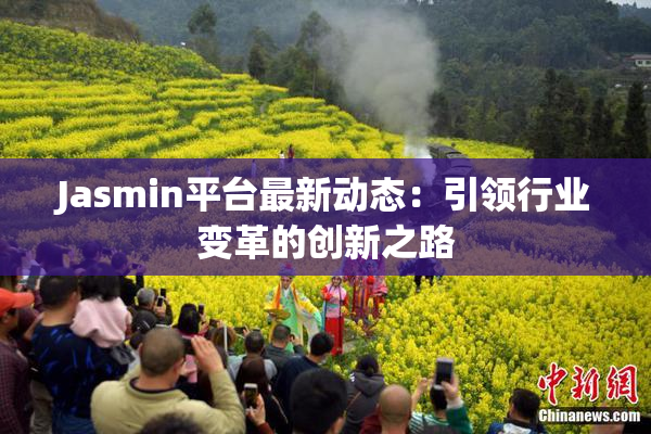Jasmin平台最新动态：引领行业变革的创新之路