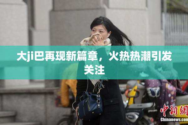 大ji巴再现新篇章，火热热潮引发关注