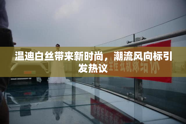 温迪白丝带来新时尚，潮流风向标引发热议