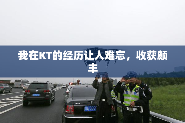 我在KT的经历让人难忘，收获颇丰