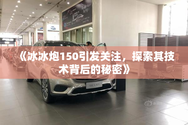 《冰冰炮150引发关注，探索其技术背后的秘密》