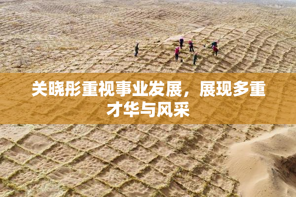 关晓彤重视事业发展，展现多重才华与风采