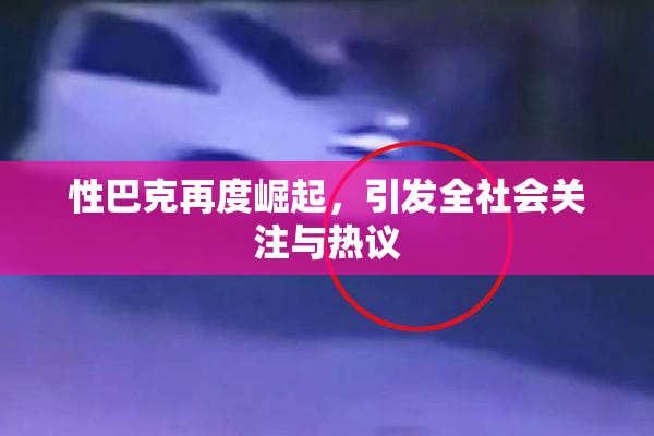 性巴克再度崛起，引发全社会关注与热议