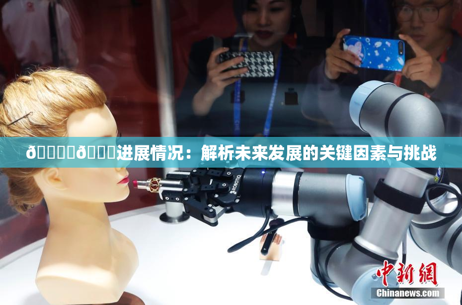 🔞‌🍌进展情况：解析未来发展的关键因素与挑战