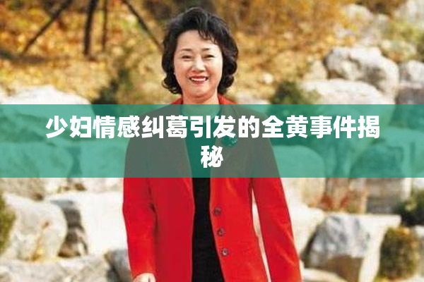 少妇情感纠葛引发的全黄事件揭秘