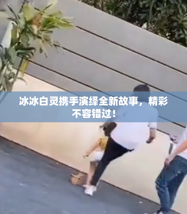 冰冰白灵携手演绎全新故事，精彩不容错过！