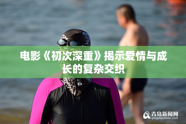 电影《初次深重》揭示爱情与成长的复杂交织