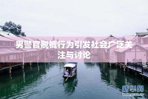 男警官脱裤行为引发社会广泛关注与讨论