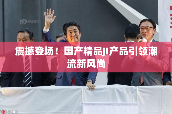 震撼登场！国产精品JI产品引领潮流新风尚