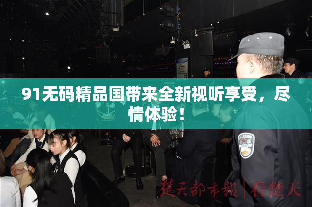 91无码精品国带来全新视听享受，尽情体验！