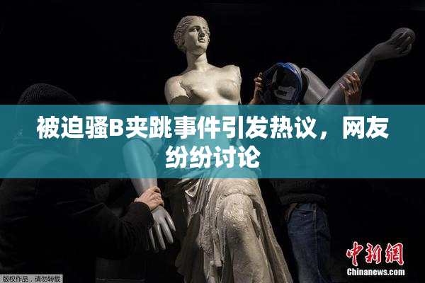 被迫骚B夹跳事件引发热议，网友纷纷讨论