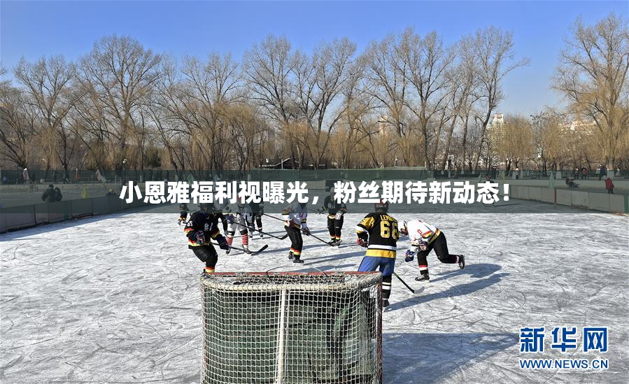 小恩雅福利视曝光，粉丝期待新动态！