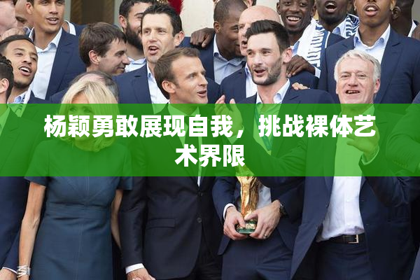 杨颖勇敢展现自我，挑战裸体艺术界限