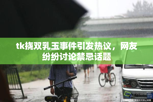 tk挠双乳玉事件引发热议，网友纷纷讨论禁忌话题