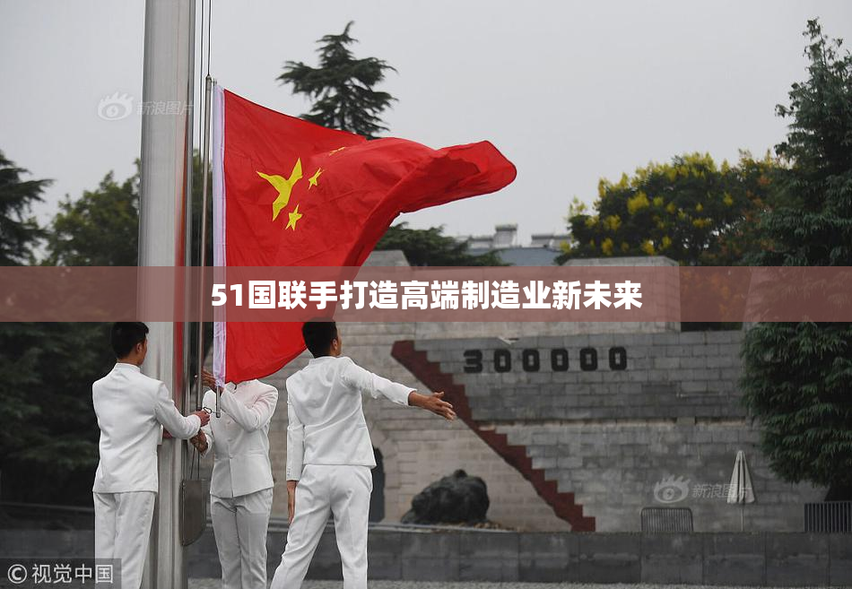51国联手打造高端制造业新未来