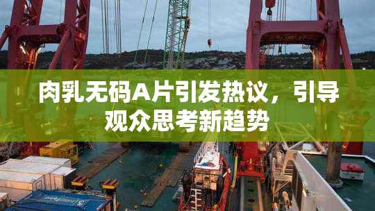 肉乳无码A片引发热议，引导观众思考新趋势