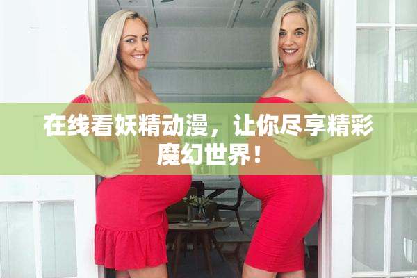 在线看妖精动漫，让你尽享精彩魔幻世界！