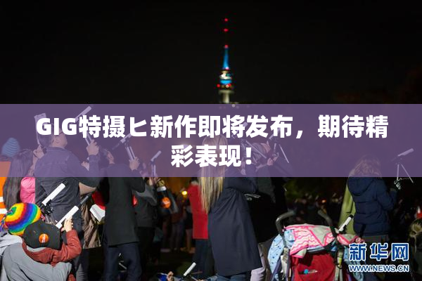 GIG特摄ヒ新作即将发布，期待精彩表现！