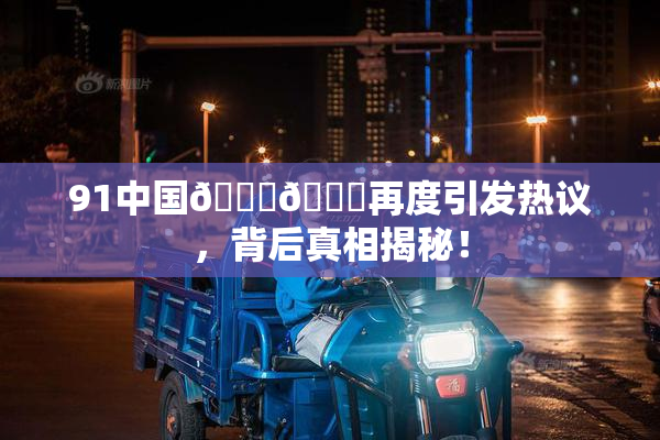 91中国🍆🍑再度引发热议，背后真相揭秘！