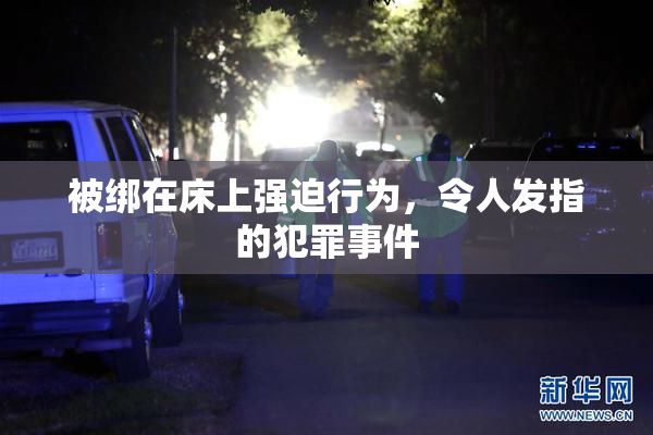 被绑在床上强迫行为，令人发指的犯罪事件