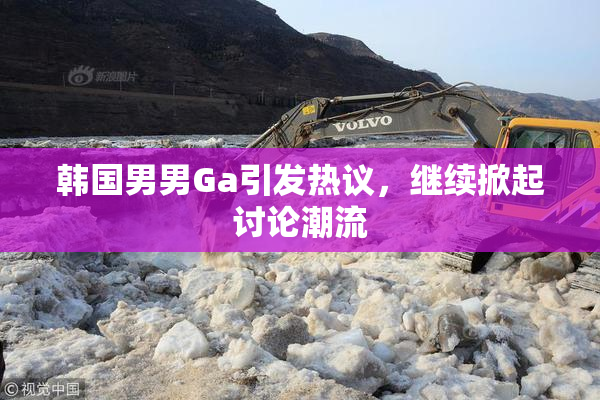 韩国男男Ga引发热议，继续掀起讨论潮流