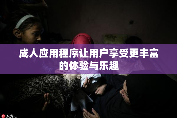 成人应用程序让用户享受更丰富的体验与乐趣