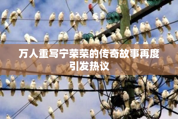 万人重写宁荣荣的传奇故事再度引发热议